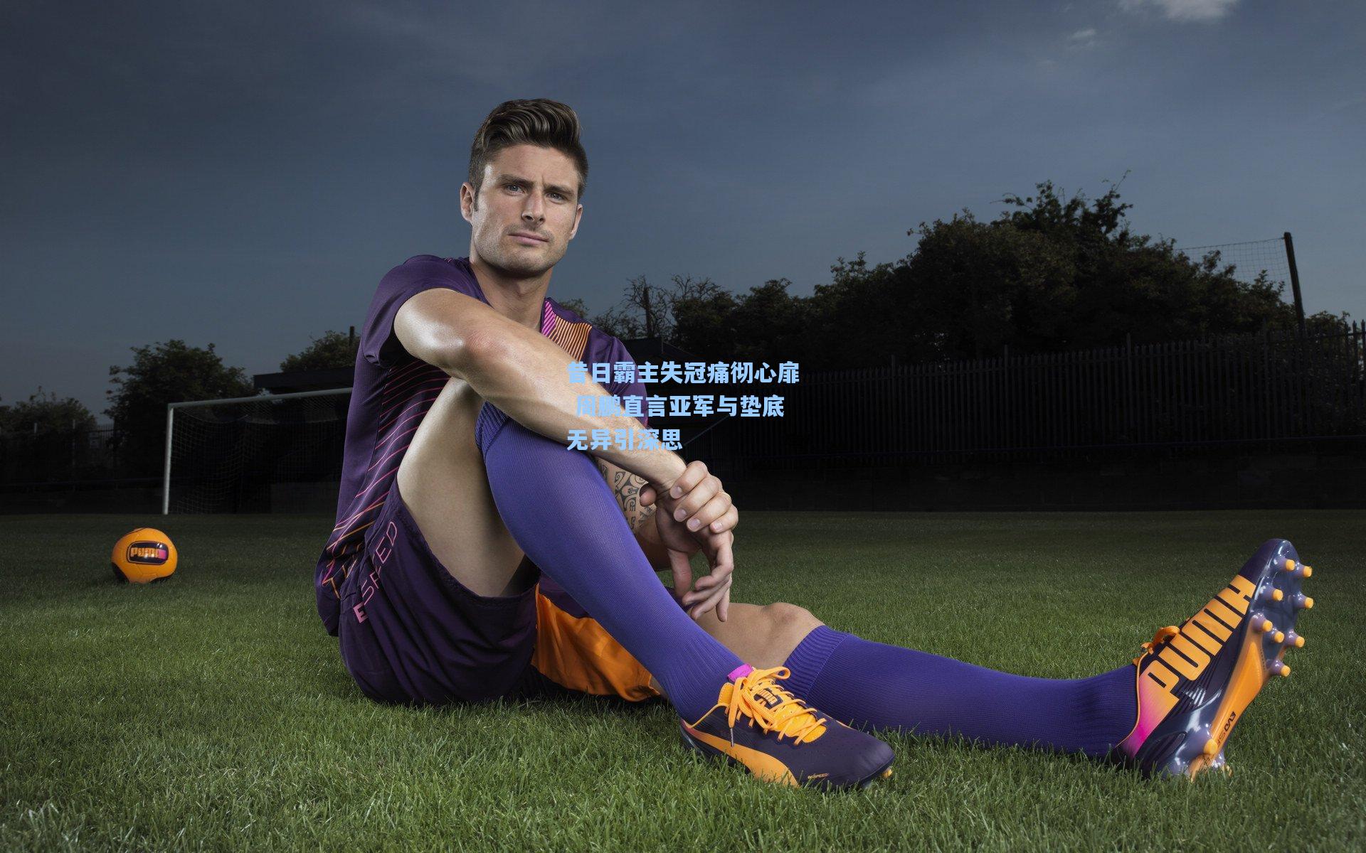 昔日霸主失冠痛彻心扉 周鹏直言亚军与垫底无异引深思