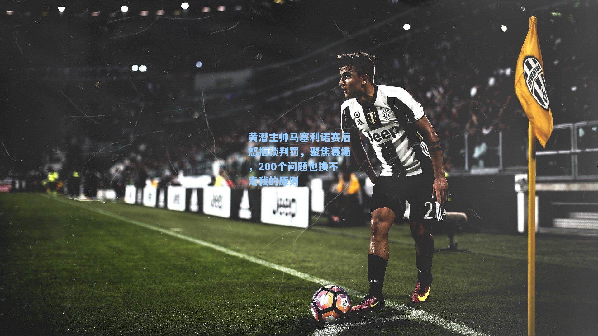 【彩经网官网首页】黄潜主帅马塞利诺赛后怒拒谈判罚，聚焦赛场，200个问题也换不走我的原则