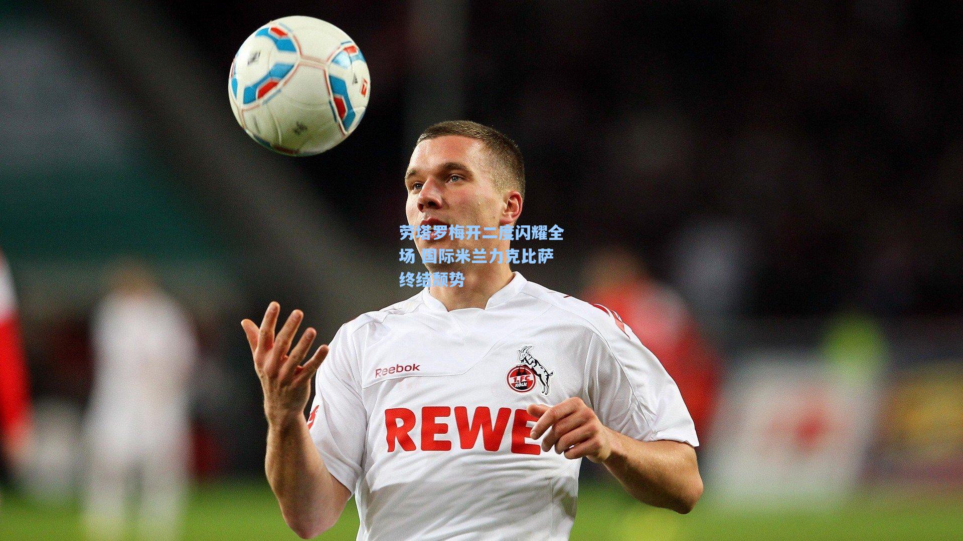 彩经网官网首页：劳塔罗梅开二度闪耀全场 国际米兰力克比萨终结颓势