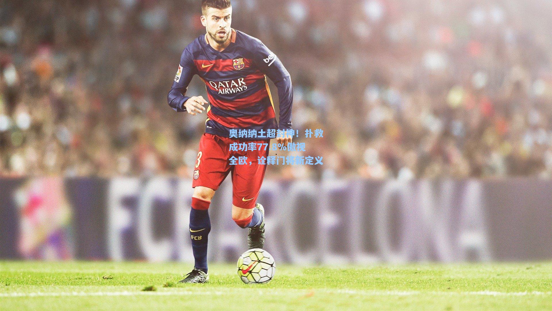 奥纳纳土超封神！扑救成功率77.8%傲视全欧，诠释门将新定义
