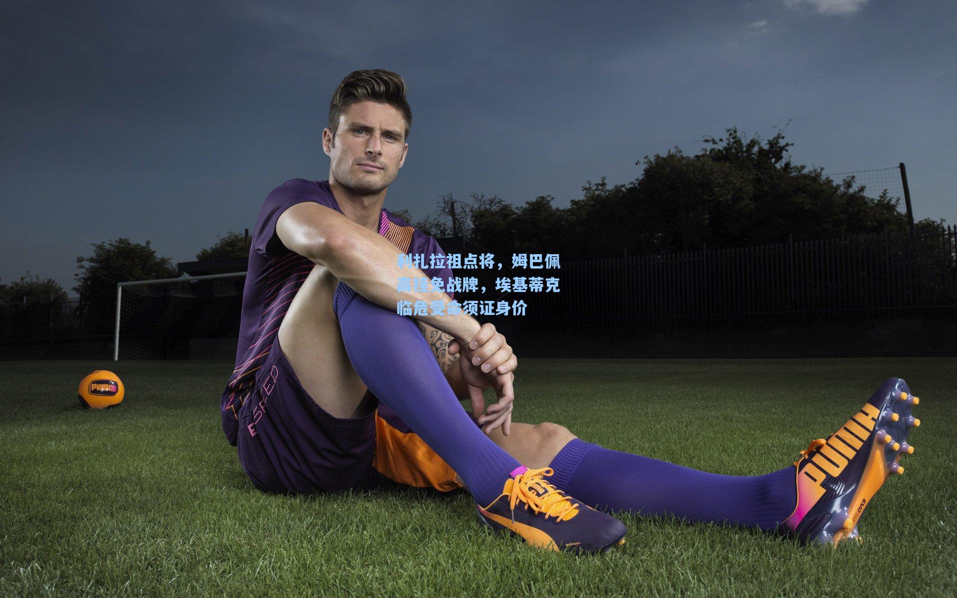 利扎拉祖点将，姆巴佩高挂免战牌，埃基蒂克临危受命须证身价