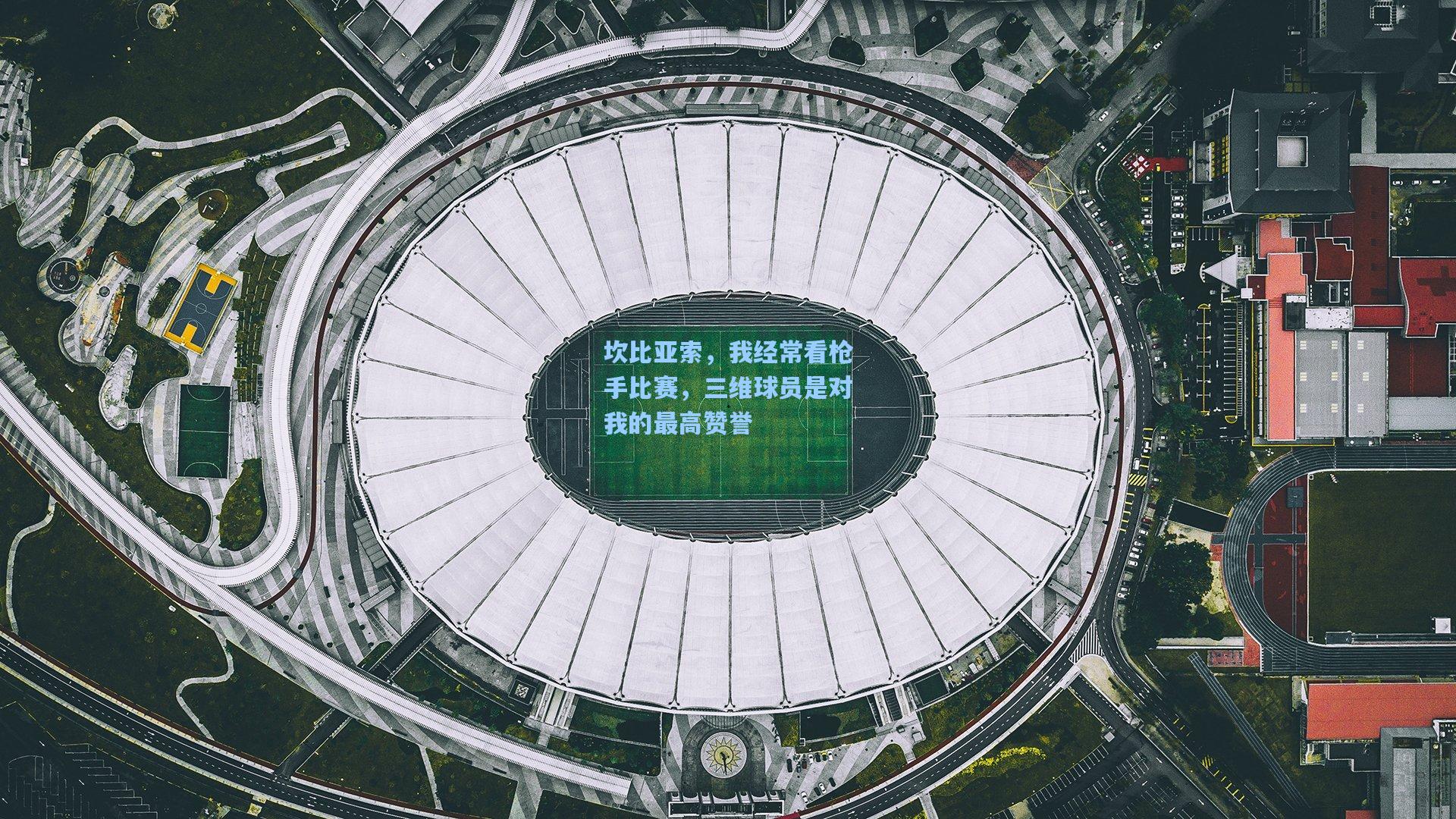 坎比亚索,我经常看枪手比赛,三维球员是对我的最高赞誉