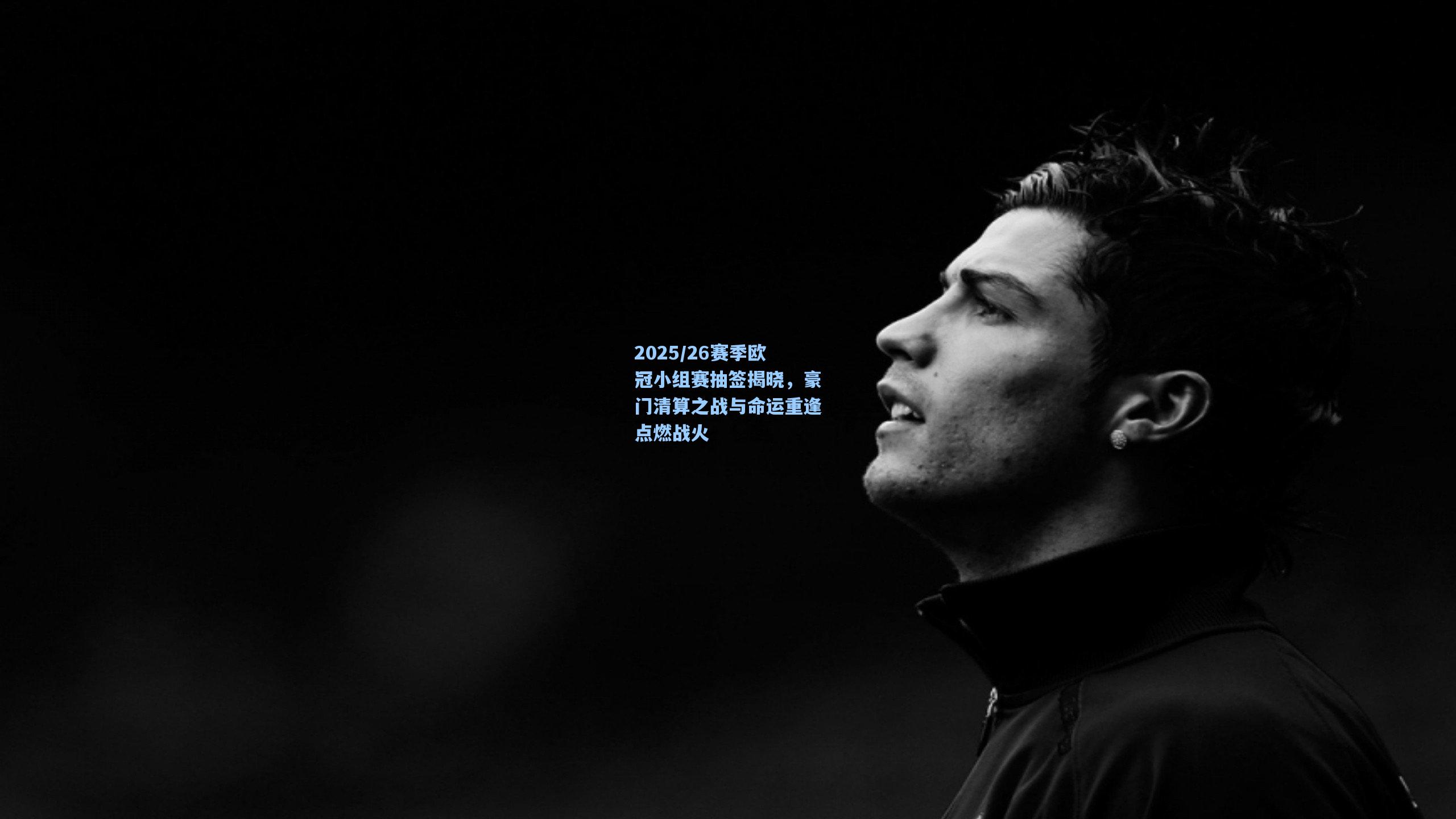 2025/26赛季欧冠小组赛抽签揭晓，豪门清算之战与命运重逢点燃战火