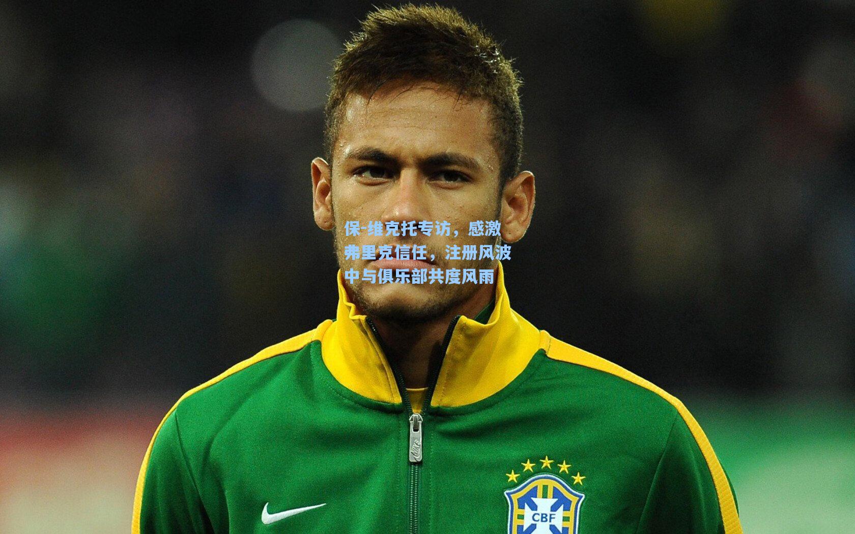 保-维克托专访，感激弗里克信任，注册风波中与俱乐部共度风雨