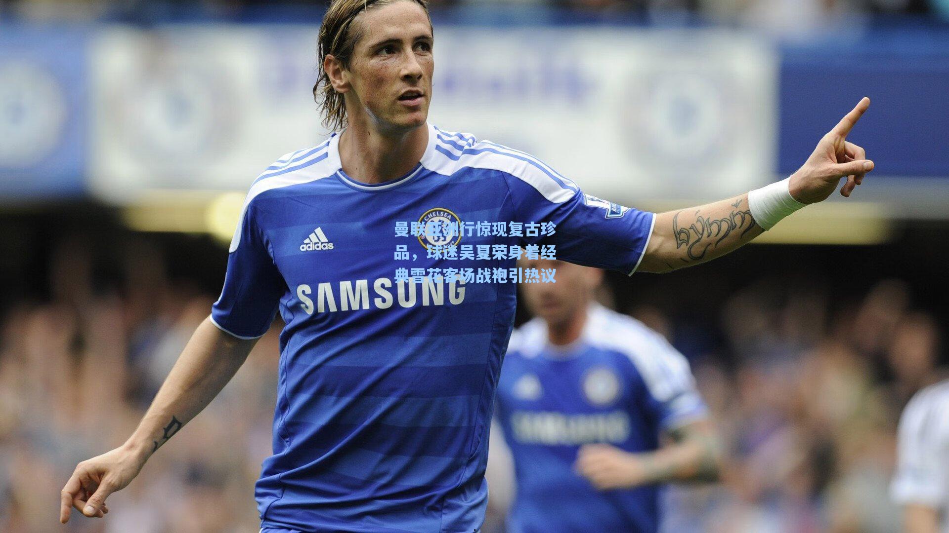 曼联亚洲行惊现复古珍品,球迷吴夏荣身着经典雪花客场战袍引热议