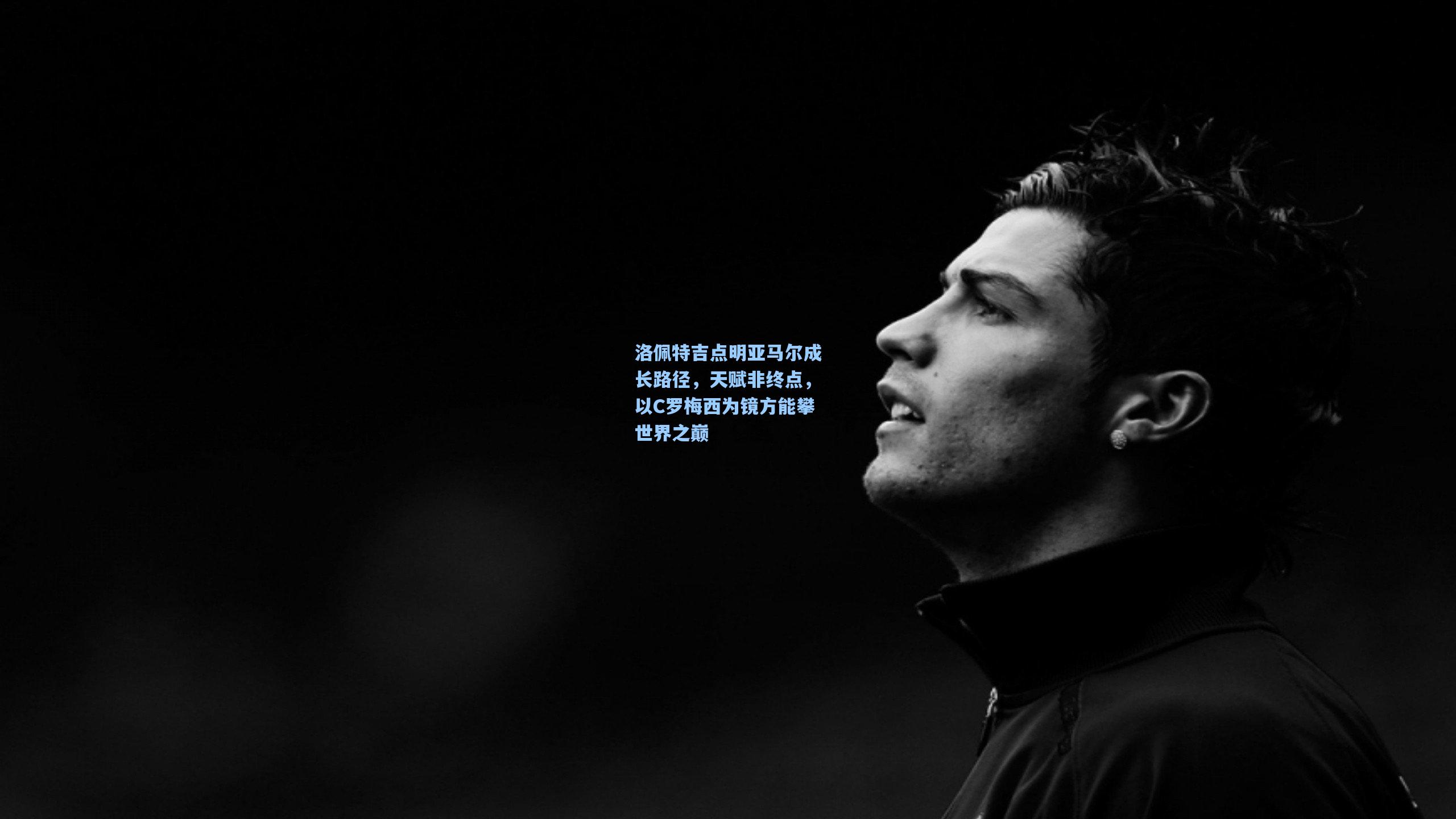 洛佩特吉点明亚马尔成长路径，天赋非终点，以C罗梅西为镜方能攀世界之巅